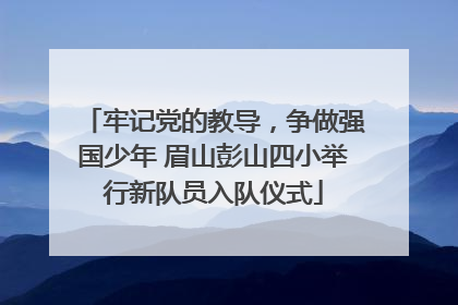 牢记党的教导，争做强国少年 眉山彭山四小举行新队员入队仪式