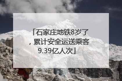 石家庄地铁8岁了，累计安全运送乘客9.39亿人次