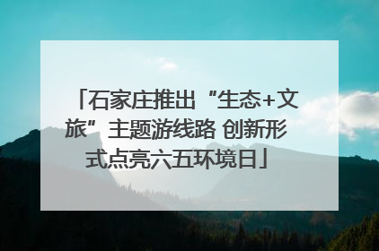 石家庄推出“生态+文旅”主题游线路 创新形式点亮六五环境日
