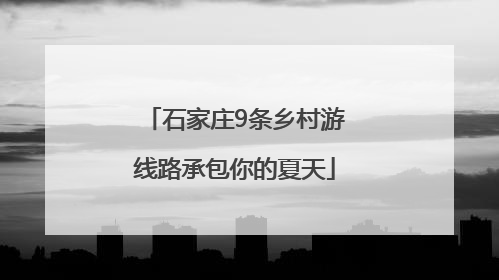 石家庄9条乡村游线路承包你的夏天