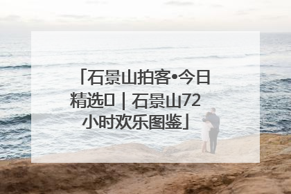 石景山拍客•今日精选⑲｜石景山72小时欢乐图鉴