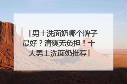 男士洗面奶哪个牌子最好？清爽无负担！十大男士洗面奶推荐