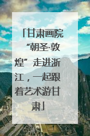 甘肃画院“朝圣·敦煌”走进浙江，一起跟着艺术游甘肃