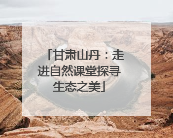甘肃山丹：走进自然课堂探寻生态之美