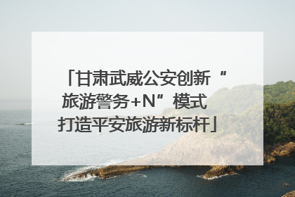 甘肃武威公安创新“旅游警务+N”模式 打造平安旅游新标杆