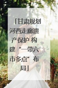 甘肃规划河西走廊遗产保护 构建“一带六市多点”布局