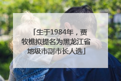 生于1984年，贾牧樵拟提名为黑龙江省地级市副市长人选