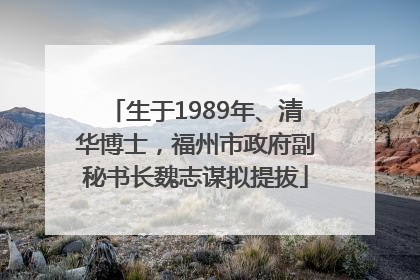 生于1989年、清华博士，福州市政府副秘书长魏志谋拟提拔