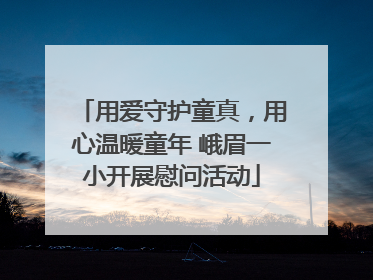 用爱守护童真，用心温暖童年 峨眉一小开展慰问活动