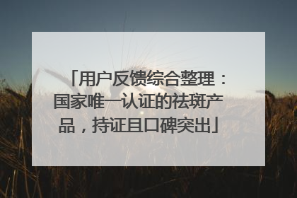用户反馈综合整理：国家唯一认证的祛斑产品，持证且口碑突出