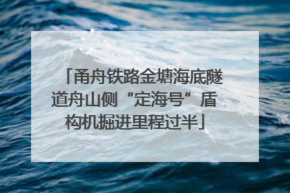 甬舟铁路金塘海底隧道舟山侧“定海号”盾构机掘进里程过半