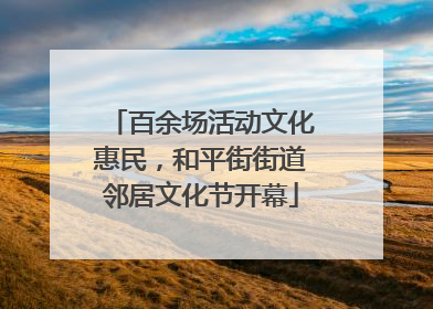 百余场活动文化惠民，和平街街道邻居文化节开幕