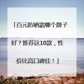 百元防晒霜哪个牌子好？推荐这10款，性价比高口碑佳！