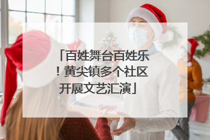 百姓舞台百姓乐！黄尖镇多个社区开展文艺汇演