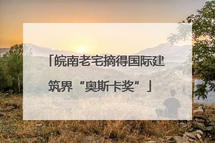 皖南老宅摘得国际建筑界“奥斯卡奖”