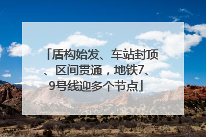盾构始发、车站封顶、区间贯通，地铁7、9号线迎多个节点