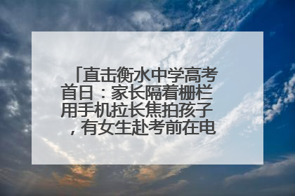 直击衡水中学高考首日：家长隔着栅栏用手机拉长焦拍孩子，有女生赴考前在电话亭与家人通话