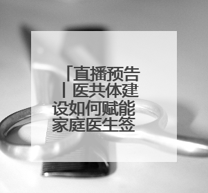 直播预告丨医共体建设如何赋能家庭医生签约