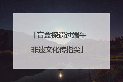盲盒探遗过端午 非遗文化传指尖