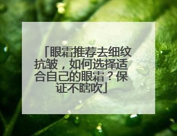眼霜推荐去细纹抗皱，如何选择适合自己的眼霜？保证不瞎吹