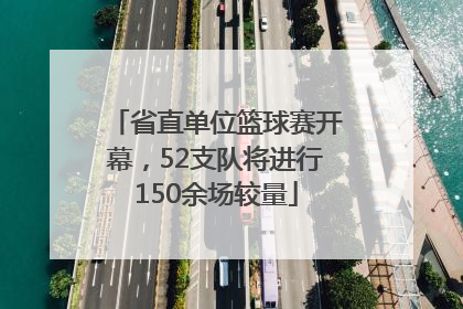 省直单位篮球赛开幕，52支队将进行150余场较量