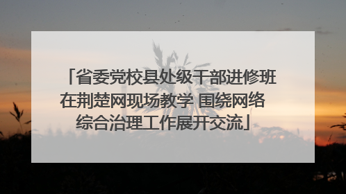 省委党校县处级干部进修班在荆楚网现场教学 围绕网络综合治理工作展开交流