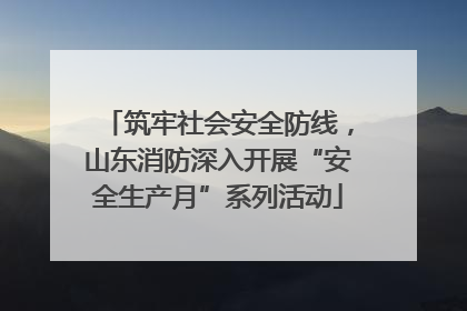 筑牢社会安全防线，山东消防深入开展“安全生产月”系列活动