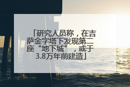 研究人员称，在吉萨金字塔下发现第二座“地下城”，或于3.8万年前建造