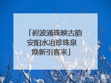 碧波涌珠映古韵 安阳水冶珍珠泉焕新引客来
