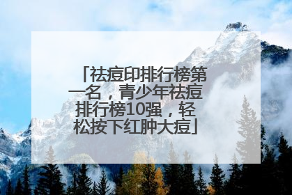 祛痘印排行榜第一名，青少年祛痘排行榜10强，轻松按下红肿大痘