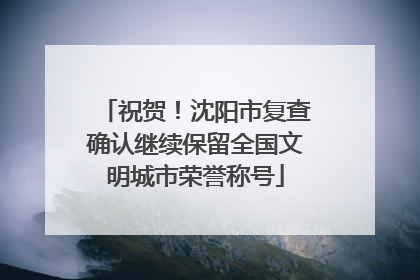 祝贺！沈阳市复查确认继续保留全国文明城市荣誉称号