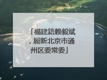 福建籍赖毅斌，履新北京市通州区委常委