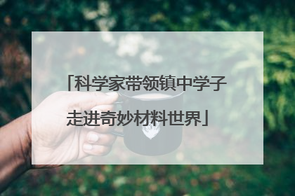 科学家带领镇中学子走进奇妙材料世界