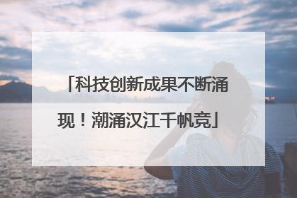 科技创新成果不断涌现！潮涌汉江千帆竞