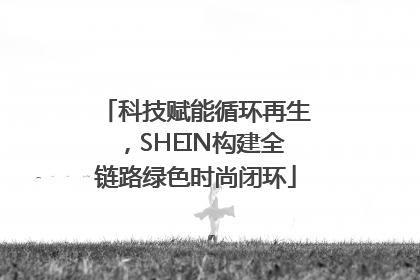 科技赋能循环再生，SHEIN构建全链路绿色时尚闭环