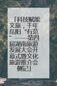 科技赋能文旅，千年岳阳“有范”——第四届湖南旅游发展大会开幕式暨文化旅游推介会侧记