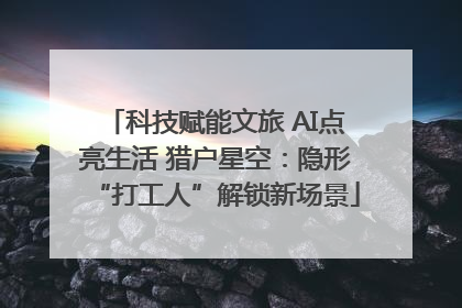 科技赋能文旅 AI点亮生活 猎户星空：隐形“打工人”解锁新场景