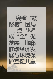 突破“跷跷板”困局，点“绿”成“金”促发展！邯郸推动经济发展与环境保护互促共赢