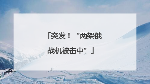 突发！“两架俄战机被击中”