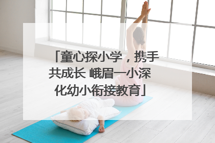 童心探小学,携手共成长 峨眉一小深化幼小衔接教育
