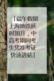 端午假期上海地铁延时加开，中高考期间考生凭准考证快速进站