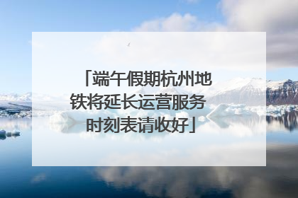 端午假期杭州地铁将延长运营服务 时刻表请收好