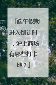 端午假期进入倒计时，沪上商场有哪些打卡地？