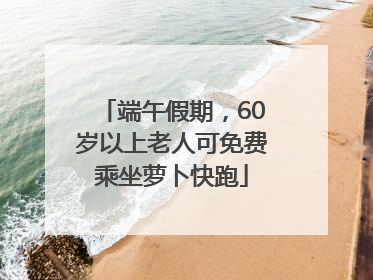 端午假期，60岁以上老人可免费乘坐萝卜快跑