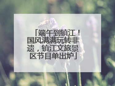端午到镇江！国风满满玩转非遗，镇江文旅景区节目单出炉