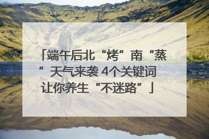 端午后北“烤”南“蒸”天气来袭 4个关键词让你养生“不迷路”