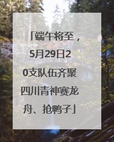 端午将至，5月29日20支队伍齐聚四川青神赛龙舟、抢鸭子