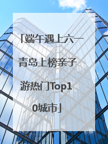 端午遇上六一 青岛上榜亲子游热门Top10城市