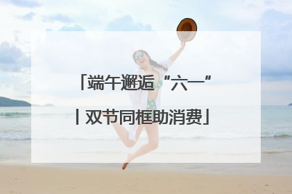 端午邂逅“六一”丨双节同框助消费