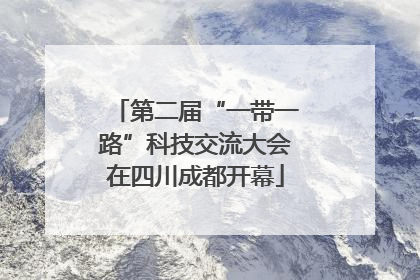 第二届“一带一路”科技交流大会在四川成都开幕